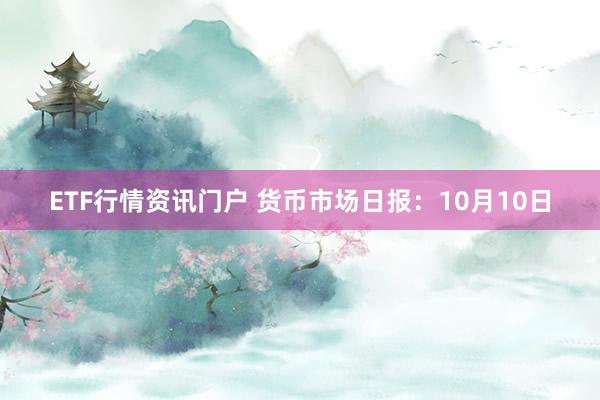 ETF行情资讯门户 货币市场日报：10月10日