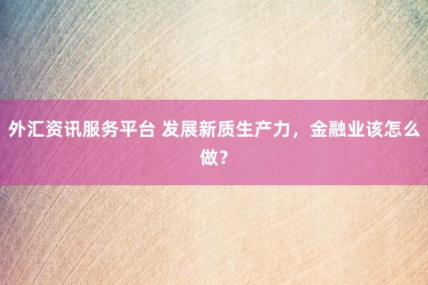 外汇资讯服务平台 发展新质生产力，金融业该怎么做？