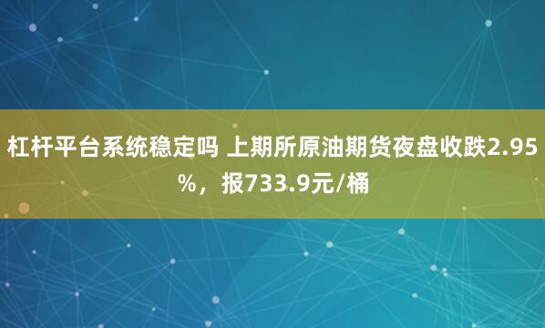 杠杆平台系统稳定吗 上期所原油期货夜盘收跌2.95%，报733.9元/桶