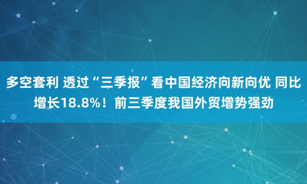 多空套利 透过“三季报”看中国经济向新向优 同比增长18.8%！前三季度我国外贸增势强劲