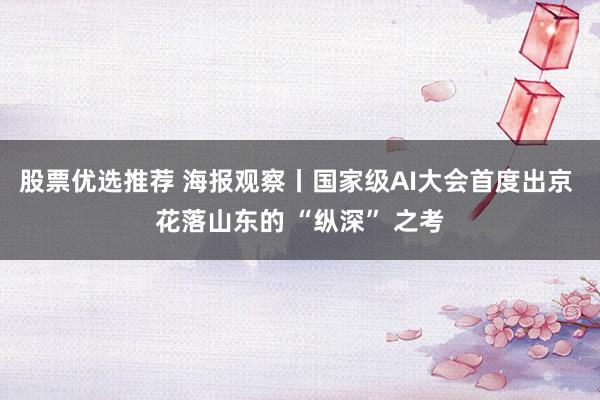股票优选推荐 海报观察丨国家级AI大会首度出京 花落山东的 “纵深” 之考
