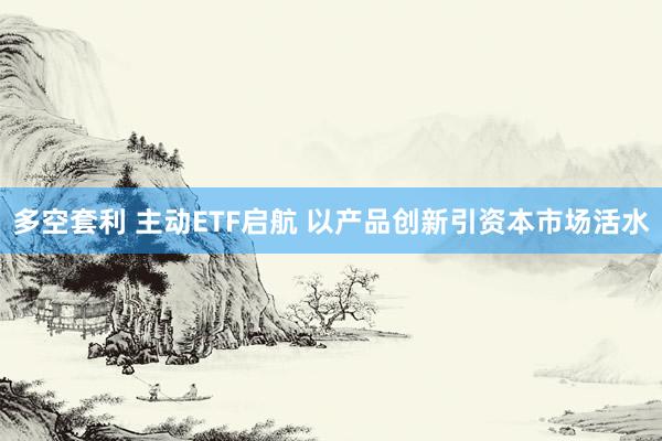 多空套利 主动ETF启航 以产品创新引资本市场活水