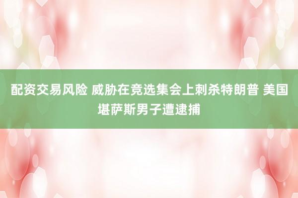 配资交易风险 威胁在竞选集会上刺杀特朗普 美国堪萨斯男子遭逮捕