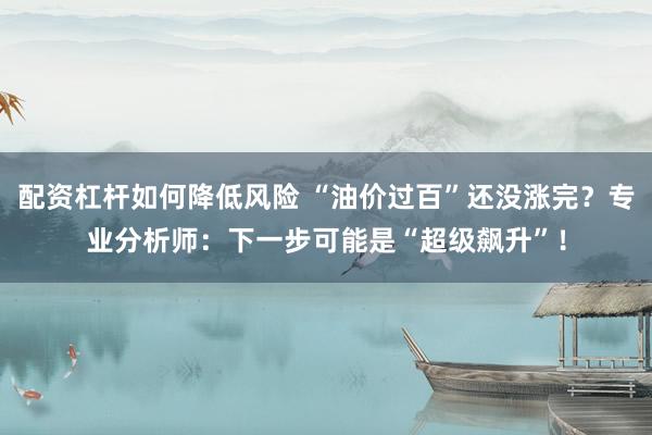 配资杠杆如何降低风险 “油价过百”还没涨完？专业分析师：下一步可能是“超级飙升”！