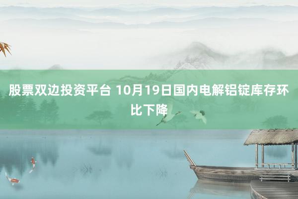 股票双边投资平台 10月19日国内电解铝锭库存环比下降