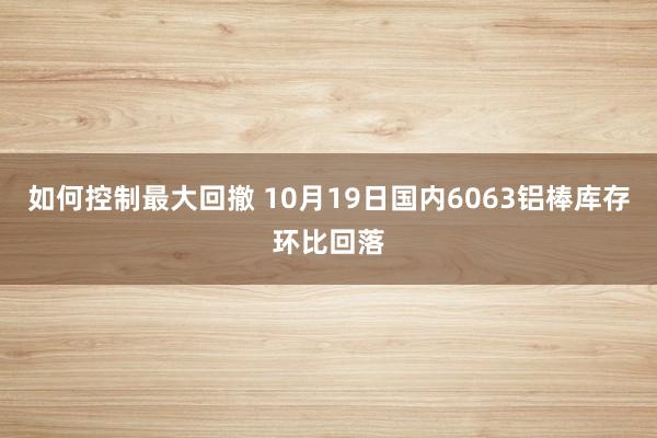 如何控制最大回撤 10月19日国内6063铝棒库存环比回落