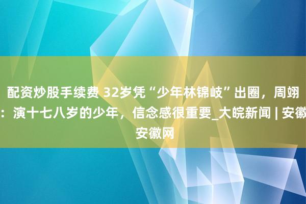 配资炒股手续费 32岁凭“少年林锦岐”出圈，周翊涛：演十七八岁的少年，信念感很重要_大皖新闻 | 安徽网