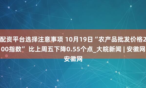 配资平台选择注意事项 10月19日“农产品批发价格200指数” 比上周五下降0.55个点_大皖新闻 | 安徽网