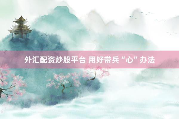 外汇配资炒股平台 用好带兵“心”办法