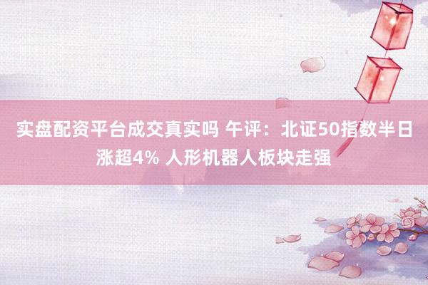 实盘配资平台成交真实吗 午评：北证50指数半日涨超4% 人形机器人板块走强