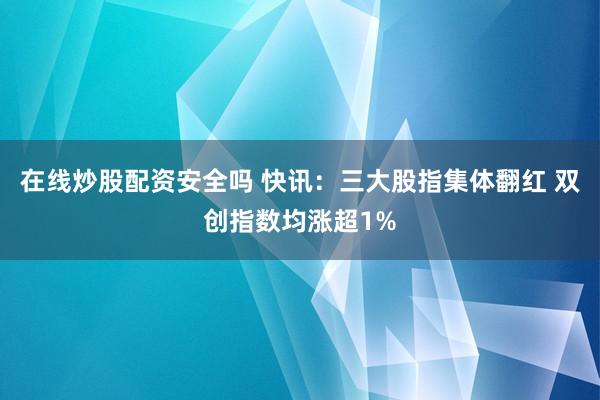 在线炒股配资安全吗 快讯：三大股指集体翻红 双创指数均涨超1%