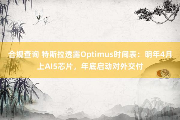 合规查询 特斯拉透露Optimus时间表:明年4月上AI5芯片,年底启动对外交付