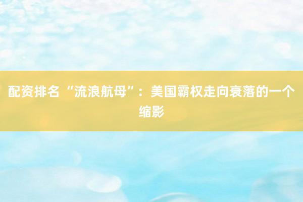 配资排名 “流浪航母”：美国霸权走向衰落的一个缩影