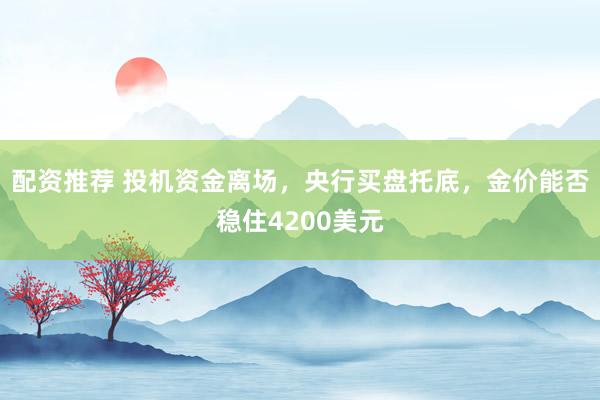 配资推荐 投机资金离场，央行买盘托底，金价能否稳住4200美元