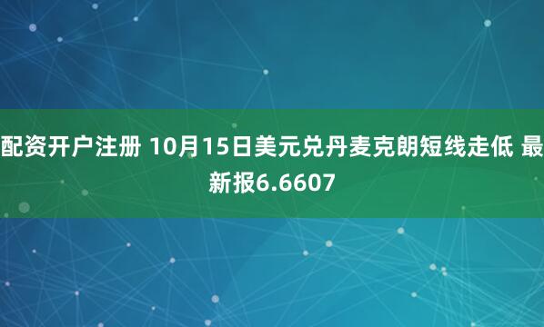 配资开户注册 10月15日美元兑丹麦克朗短线走低 最新报6.6607