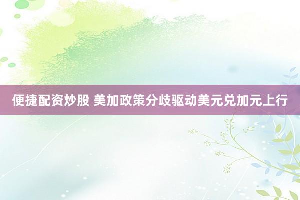 便捷配资炒股 美加政策分歧驱动美元兑加元上行