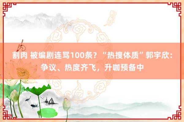 割肉 被编剧连骂100条？“热搜体质”郭宇欣：争议、热度齐飞，升咖预备中