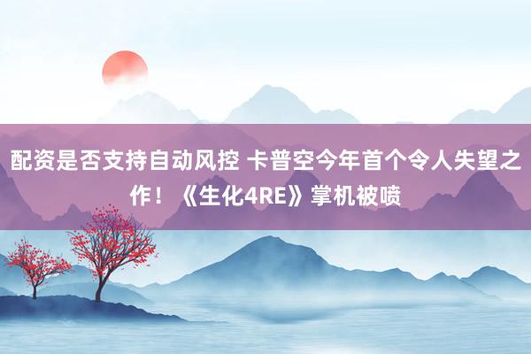 配资是否支持自动风控 卡普空今年首个令人失望之作！《生化4RE》掌机被喷
