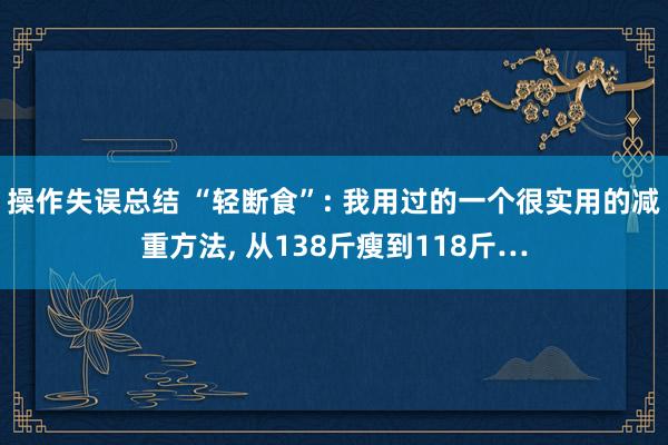 操作失误总结 “轻断食”: 我用过的一个很实用的减重方法, 从138斤瘦到118斤…
