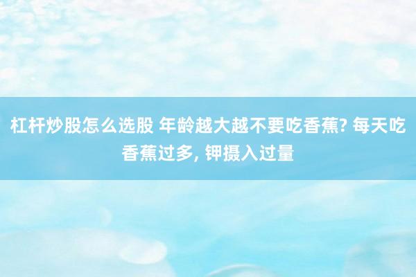 杠杆炒股怎么选股 年龄越大越不要吃香蕉? 每天吃香蕉过多, 钾摄入过量