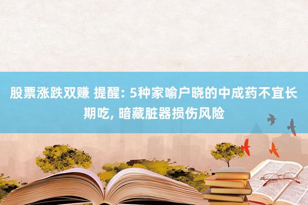股票涨跌双赚 提醒: 5种家喻户晓的中成药不宜长期吃, 暗藏脏器损伤风险