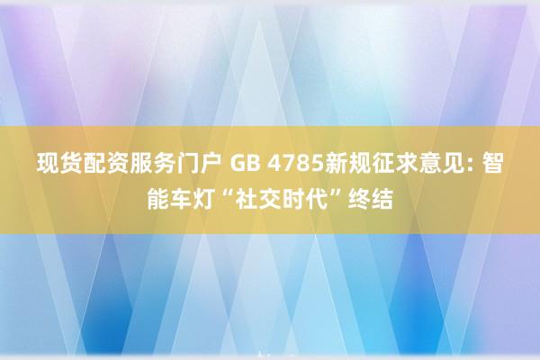 现货配资服务门户 GB 4785新规征求意见: 智能车灯“社交时代”终结