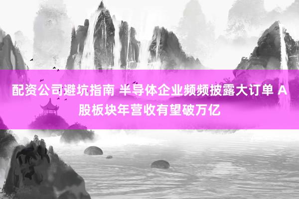 配资公司避坑指南 半导体企业频频披露大订单 A股板块年营收有望破万亿