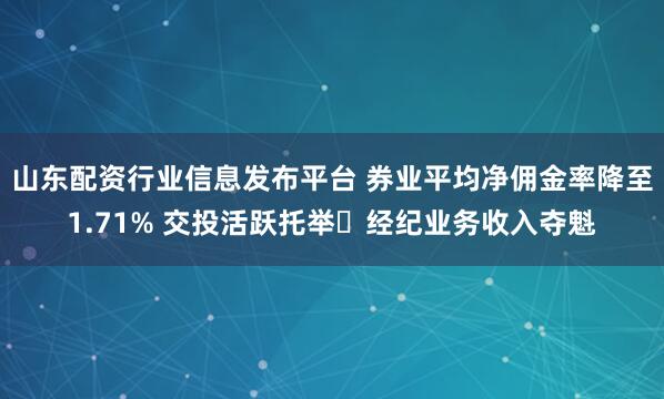 山东配资行业信息发布平台 券业平均净佣金率降至1.71% 交投活跃托举经纪业务收入夺魁