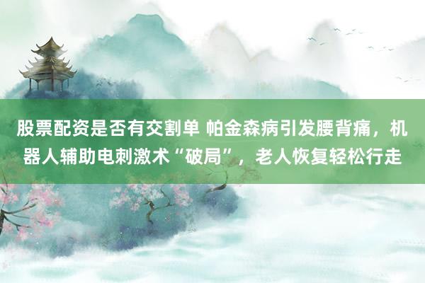 股票配资是否有交割单 帕金森病引发腰背痛，机器人辅助电刺激术“破局”，老人恢复轻松行走