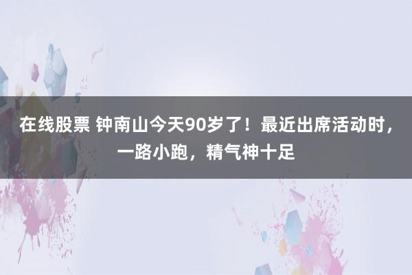 在线股票 钟南山今天90岁了！最近出席活动时，一路小跑，精气神十足
