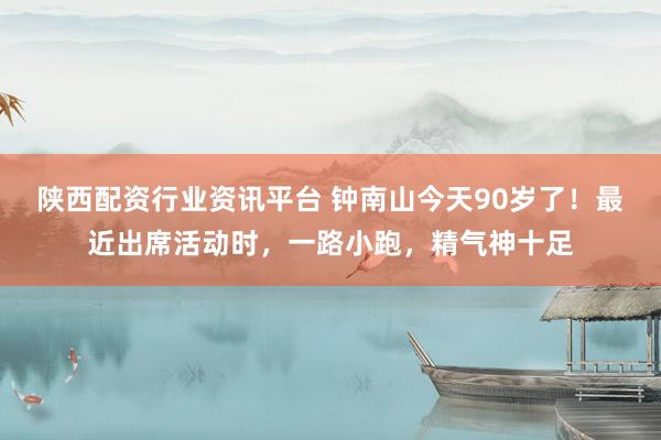 陕西配资行业资讯平台 钟南山今天90岁了！最近出席活动时，一路小跑，精气神十足