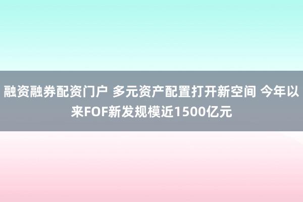 融资融券配资门户 多元资产配置打开新空间 今年以来FOF新发规模近1500亿元