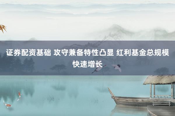 证券配资基础 攻守兼备特性凸显 红利基金总规模快速增长
