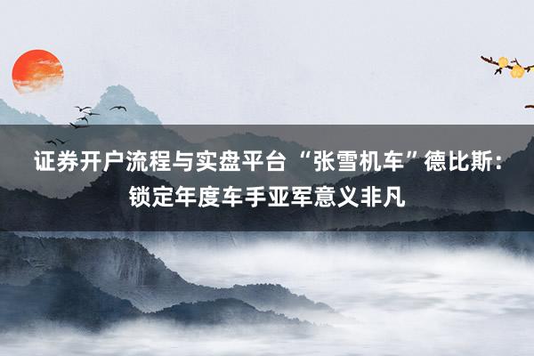 证券开户流程与实盘平台 “张雪机车”德比斯：锁定年度车手亚军意义非凡
