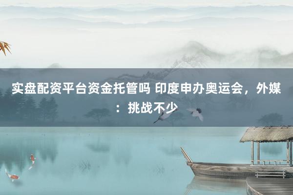 实盘配资平台资金托管吗 印度申办奥运会，外媒：挑战不少