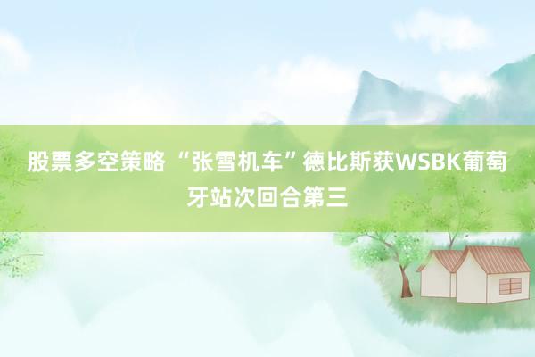 股票多空策略 “张雪机车”德比斯获WSBK葡萄牙站次回合第三