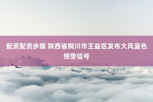 配资配资步骤 陕西省铜川市王益区发布大风蓝色预警信号